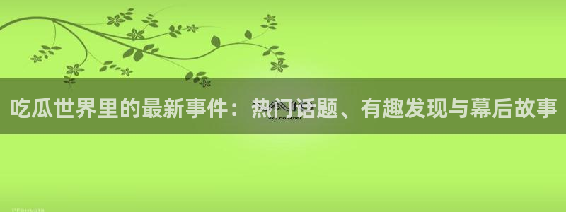吃瓜事件：吃瓜世界里的最新事件：热门话题、有趣发现与幕后故事