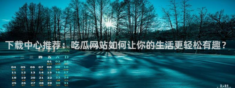 51吃瓜今日吃瓜入口：下载中心推荐：吃瓜网站如何让你的生活更轻松有趣？