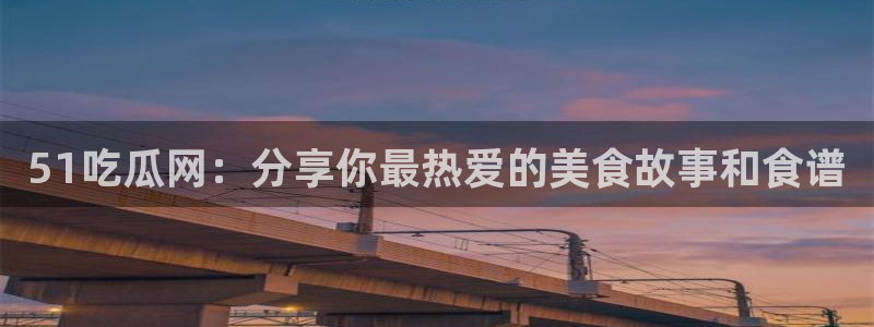 吃瓜爆料网不打烊回家：51吃瓜网：分享你最热爱的美食故事和食谱