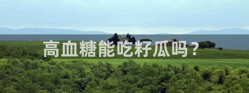 51吃瓜.world张津瑜：高血糖能吃籽瓜吗？