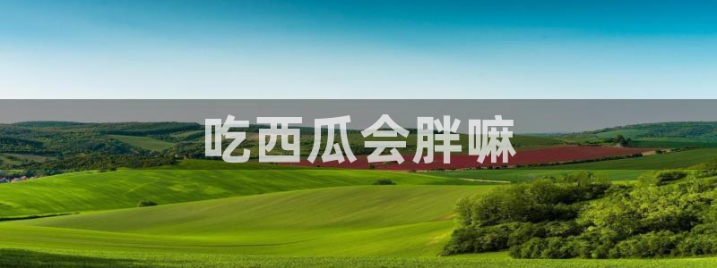 51cg吃瓜今日吃瓜热门大瓜：吃西瓜会胖嘛