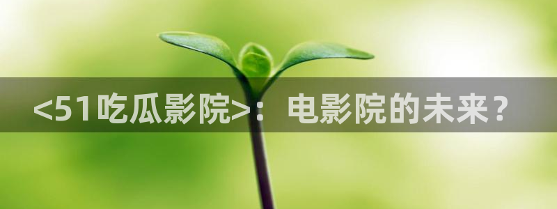 长生武道:从九龙夺嫡开始吃瓜：<51吃瓜影院>：电影院的未来？