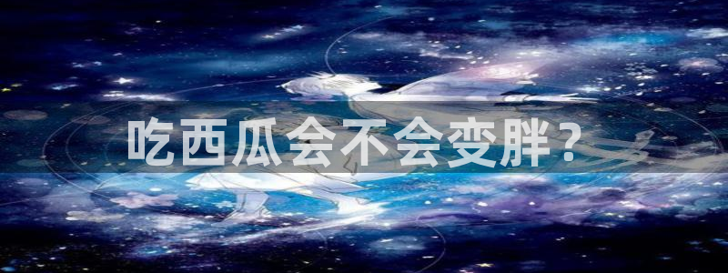 51吃瓜在线今日吃瓜：吃西瓜会不会变胖？