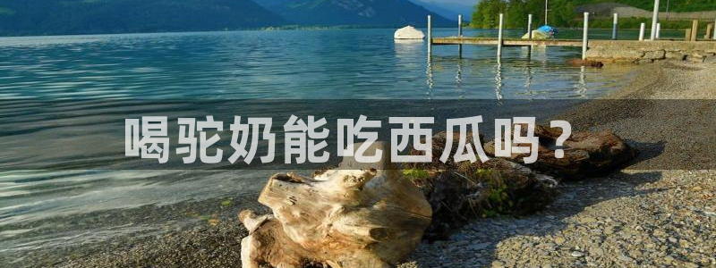 吃瓜最新：喝驼奶能吃西瓜吗？