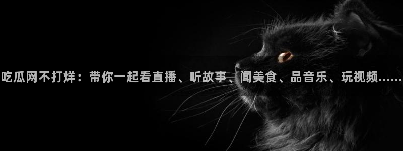 58吃瓜今日吃瓜入口：吃瓜网不打烊：带你一起看直播、听故事、闻美食、品音乐、玩视频……