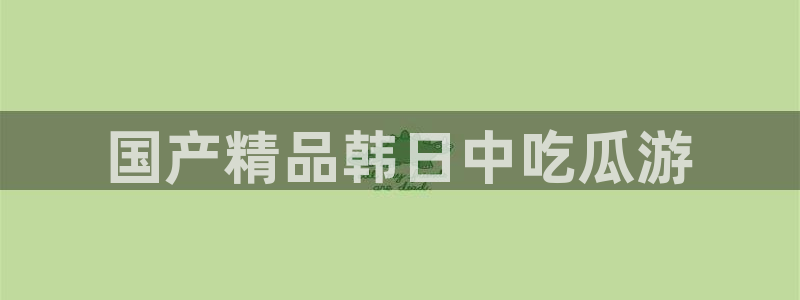 各种网红爆料吃瓜：国产精品韩日中吃瓜游