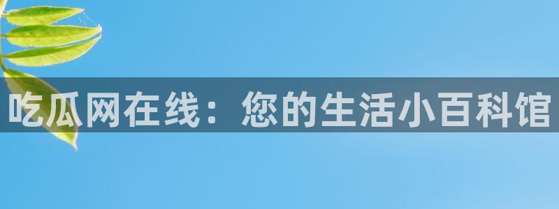 51吃瓜热心张津瑜：吃瓜网在线：您的生活小百科馆