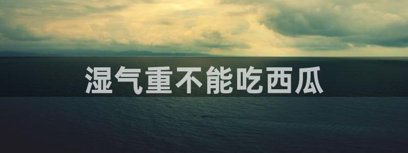 51今日吃瓜热门爆料：湿气重不能吃西瓜