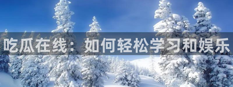 51吃瓜网小鹿酱：吃瓜在线：如何轻松学习和娱乐