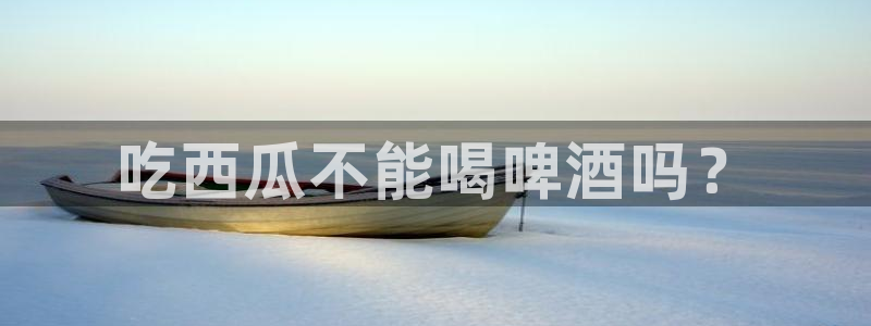91今日吃瓜热门大瓜：吃西瓜不能喝啤酒吗？