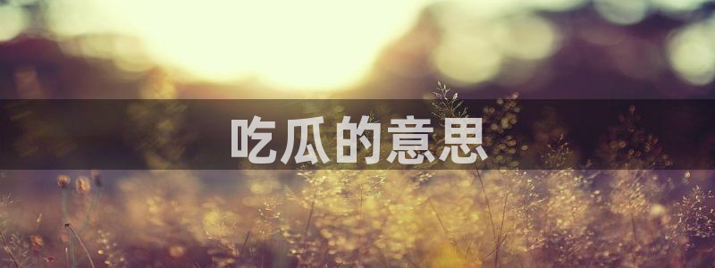 51吃瓜出品短剧怎么下载：吃瓜的意思