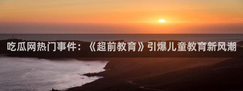 51全网更新最快最全的吃瓜网：吃瓜网热门事件：《超前教育》引爆儿童教育新风潮
